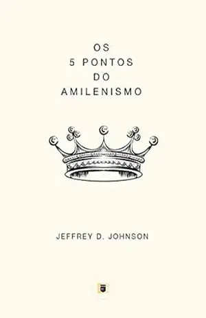 Os 5 Pontos do Amilenismo (Obras de Jeffrey D. Johnson Livro 3) – Jeffrey D. Johnson