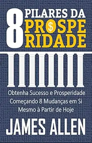 Capa do livro OS 8 PILARES DA PROSPERIDADE: Obtenha Sucesso e Prosperidade Começando 8 Mudanças em Si Mesmo à Partir de Hoje - JAMES ALLEN