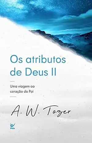 Os Atributos de Deus II: Uma viagem ao coração do Pai – Tozer A.W.