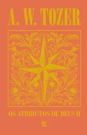 Os atributos de Deus II: Uma viagem ao coração do Pai – A. W. Tozer