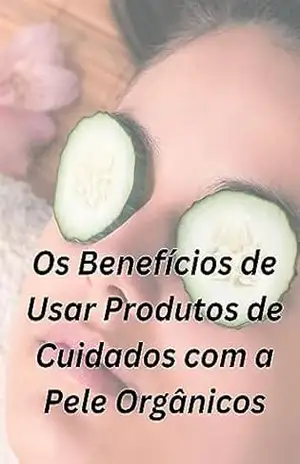 Os Benefícios de Usar Produtos de Cuidados com a Pele Orgânicos – EDSON FERREIRA