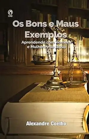 Os Bons e os Maus Exemplos: Aprendendo com homens e mulheres da Bíblia – Alexandre Coelho