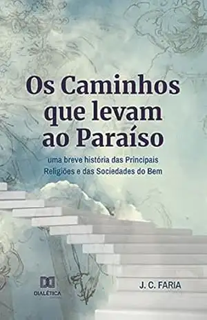 Capa do livro Os Caminhos que levam ao Paraíso: uma breve história das Principais Religiões e das Sociedades do Bem - J. C. Faria