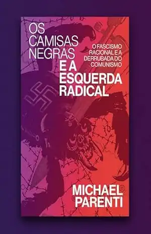 Os camisas negras e a esquerda radical: fascismo racional e a derrubada do comunismo – Michael Parenti