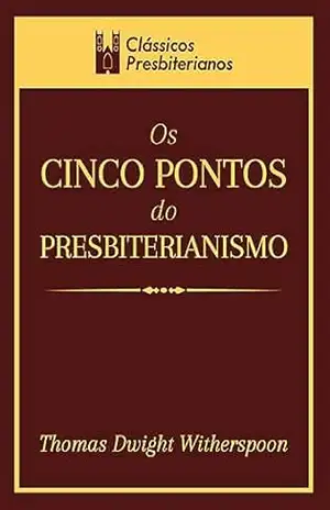 Os cinco pontos do Presbiterianismo: As marcas distintivas de sua doutrina e forma de governo (Série Clássicos Presbiterianos) – Thomas Dwight Witherspoon
