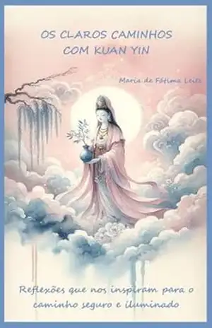 OS CLAROS CAMINHOS COM KUAN YIN: Reflexões que nos inspiram para o caminho seguro e iluminado – Maria de Fátima Leite