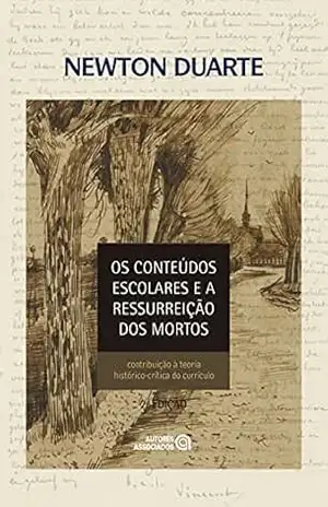 Os conteúdos escolares e a ressurreição dos mortos: contribuição à teoria histórico–crítica do currículo – Newton Duarte