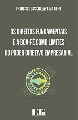 Os Direitos Fundamentais e a Boa–Fé Como Limites do Poder Diretivo Empresarial – Francisco das Chagas Lima. Filho Os Direitos Fundamentais e a Boa–Fé Como Limites do Poder Diretivo Empresarial – Francisco das Chagas Lima. Filho