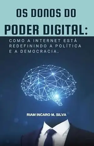 Os Donos do Poder Digital: Como a Internet Está Redefinindo a Política e a Democracia: Das Fake News à Manipulação Algorítmica: O Impacto oculto da Internet no Jogo Político – RIAM INCARO M. SILVA Os Donos do Poder Digital: Como a Internet Está Redefinindo a Política e a Democracia: Das Fake News à Manipulação Algorítmica: O Impacto oculto da Internet no Jogo Político – RIAM INCARO M. SILVA