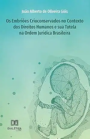 Os Embriões Crioconservados no Contexto dos Direitos Humanos e sua Tutela na Ordem Jurídica Brasileira – João Alberto de Oliveira Góis