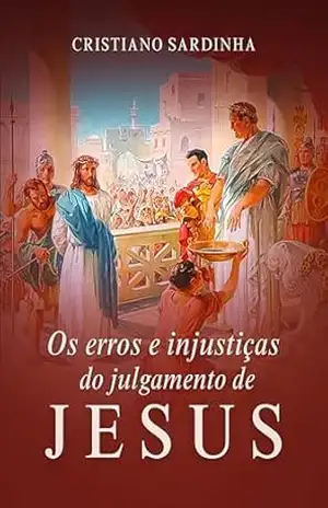 Os Erros e Injustiças do Julgamento de Jesus – CRISTIANO SARDINHA
