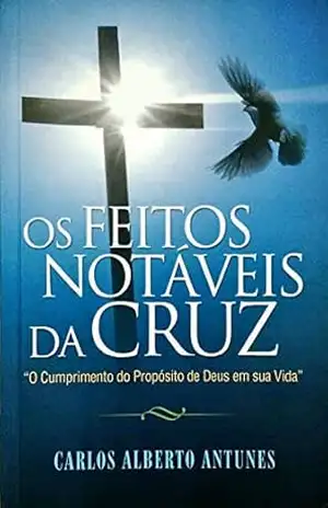 Capa do livro OS FEITOS NOTÁVEIS DA CRUZ: ''O Cumprimento do Propósito de Deus em Sua Vida'' - Carlos Alberto Antunes