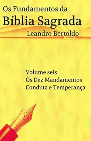 Os Fundamentos da Bíblia Sagrada – Volume VI: Os Dez Mandamentos. Conduta e Temperança. – Leandro Bertoldo