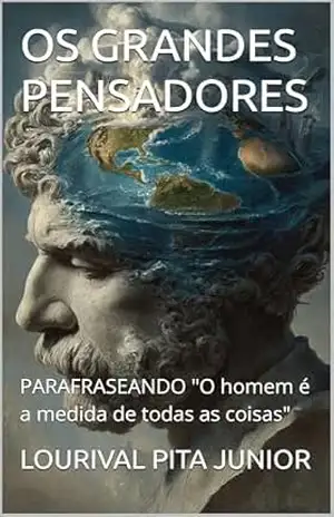 OS GRANDES PENSADORES: PARAFRASEANDO ”O homem é a medida de todas as coisas” – LOURIVAL  PITA JUNIOR