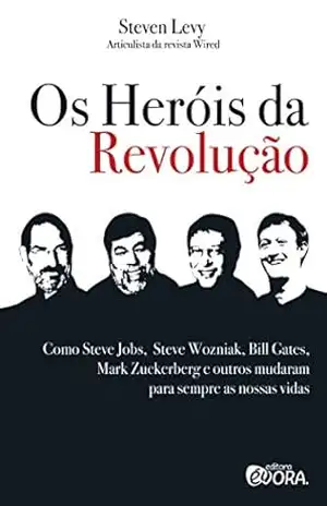 Os heróis da revolução; Como Steve Jobs, Steve Wozniak, Bill Gates, Mark Zuckerberg e outros mudaram para sempre as nossas vidas – Steven Levy