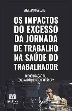 Capa do livro Os impactos do excesso da jornada de trabalho na saúde do trabalhador: flexibilização ou escravidão contemporânea? - Susi Janaina Leite
