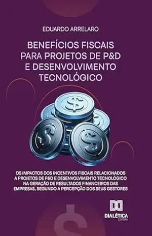 Capa do livro Os impactos dos incentivos fiscais relacionados a projetos de P&D e desenvolvimento tecnológico na geração de resultados financeiros das empresas, segundo a percepção dos seus gestores - Eduardo Arrelaro