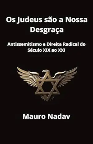 Os Judeus são a Nossa Desgraça: Antissemitismo e Direita Radical do Século XIX ao XXI (Uma História do Antissemitismo) – Mauro Nadav