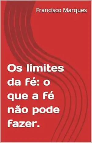 Os limites da fé: o que a fé não pode fazer. – Francisco  Marques