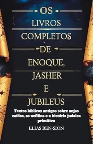 OS LIVROS COMPLETOS DE ENOQUE, JASHER E JUBILEUS: Textos bíblicos antigos sobre anjos caídos, os nefilins e a história judaica primitiva – ELIAS BEN-SION