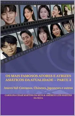 Os Mais Famosos Atores e Atrizes Asiáticos da Atualidade – Parte 3: Atores Sul–Coreanos, Chineses, Japoneses e outros (Série Famosos Atores e Atrizes Asiáticos) – Carolina Cesar Martins da Silva