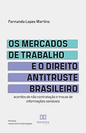 Capa do livro Os mercados de trabalho e o Direito Antitruste brasileiro: acordos de não contratação e trocas de informações sensíveis - Fernanda Lopes Martins