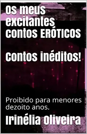 Os meus excitantes contos ERÓTICOSContos inéditos!: Proibido para menores dezoito anos. – Irinélia Oliveira
