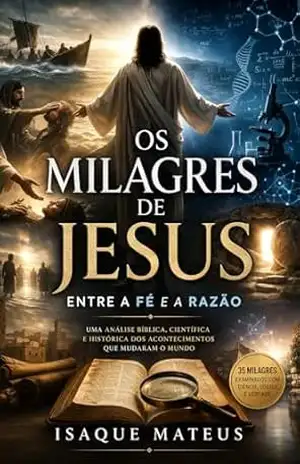 Os Milagres de Jesus – Entre a Fé e a Razão: Uma análise bíblica, científica e histórica dos acontecimentos que mudaram o mundo – Isaque Mateus