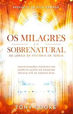 Os Milagres e o Sobrenatural ao Longo da História da Igreja: Manifestações Notáveis do Espírito Santo do Primeiro Século Até os Nossos Dias – Tony Cooke