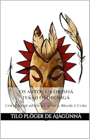Capa do livro OS MITOS DA ORISHÁ IYÁ MI OSORONGÁ: Coleção de mitos da África, Brasil e Cuba (MITOS IORUBAS DOS ORIXÁS, DAS PLANTAS E DOS ANIMAIS DO CANDOMBLÉ, UMBANDA, SANTERIA E EM ODU IFÁ) - TILO PLÖGER DE ÀJÀGÙNNÀ
