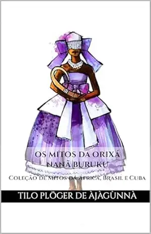 OS MITOS DA ORIXÁ NANÃ BURUKU: Coleção de Mitos da África, Brasil e Cuba (MITOS IORUBAS DOS ORIXÁS, DAS PLANTAS E DOS ANIMAIS DO CANDOMBLÉ, UMBANDA, SANTERIA E EM ODU IFÁ) – TILO PLÖGER DE ÀJÀGÙNNÀ
