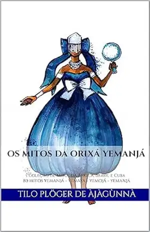 OS MITOS DA ORIXÁ YEMANJÁ: Coleção de Mitos da África, Brasil e Cuba 80 Mitos de YEMANJÁ – YEMAYA – YEMOJÁ – YEMANJÁ (MITOS IORUBAS DOS ORIXÁS, DAS PLANTAS … CANDOMBLÉ, UMBANDA, SANTERIA E EM ODU IFÁ) – TILO PLÖGER DE ÀJÀGÙNNÀ