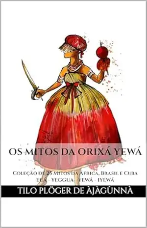 OS MITOS DA ORIXÁ YEWÁ: Coleção de 25 Mitos da África, Brasil e Cuba – EUÁ – YEGGUA – YEWÁ – IYEWÁ (MITOS IORUBAS DOS ORIXÁS, DAS PLANTAS E DOS ANIMAIS DO CANDOMBLÉ, UMBANDA, SANTERIA E EM ODU IFÁ) – TILO PLÖGER DE ÀJÀGÙNNÀ