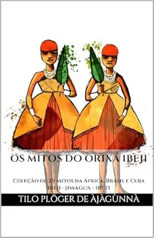 OS MITOS DO ORIXÁ IBEJI: Coleção de 20 Mitos da África, Brasil e Cuba – IBEJI – JIMAGUA – IBEYI (MITOS IORUBAS DOS ORIXÁS, DAS PLANTAS E DOS ANIMAIS DO CANDOMBLÉ, UMBANDA, SANTERIA E EM ODU IFÁ) – TILO PLÖGER DE ÀJÀGÙNNÀ
