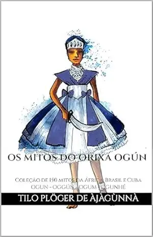OS MITOS DO ORIXÁ OGÚN: Coleção de 150 mitos da África, Brasil e Cuba – OGUN – OGGÚN – OGUM – OGUNHÉ (MITOS IORUBAS DOS ORIXÁS, DAS PLANTAS E DOS ANIMAIS DO CANDOMBLÉ, UMBANDA, SANTERIA E EM ODU IFÁ) – TILO PLÖGER DE ÀJÀGÙNNÀ