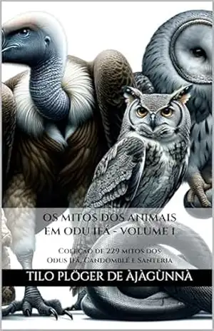 OS MITOS DOS ANIMAIS EM ODU IFÁ – VOLUME 1: Coleção de mitos dos Odus Ifá, Candomblé e Santeria (MITOS IORUBAS DOS ORIXÁS, DAS PLANTAS E DOS ANIMAIS DO CANDOMBLÉ, UMBANDA, SANTERIA E EM ODU IFÁ) – TILO PLÖGER DE ÀJÀGÙNNÀ