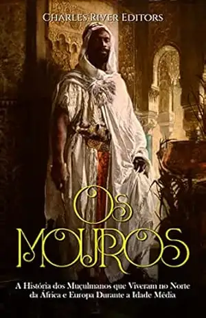 Os Mouros: A História dos Muçulmanos que Viveram no Norte da África e Europa Durante a Idade Média – Charles River Editors