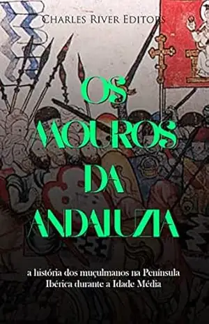 Os mouros da Andaluzia: a história dos muçulmanos na Península Ibérica durante a Idade Média – Charles River Editors