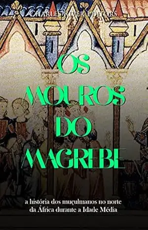 Os mouros do Magrebe: a história dos muçulmanos no norte da África durante a Idade Média – Charles River Editors