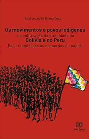 Os movimentos e povos indígenas e a politização da etnicidade na Bolívia e no Peru: das etnogêneses às esquerdas no poder – Fábio Amaro da Silveira Duval