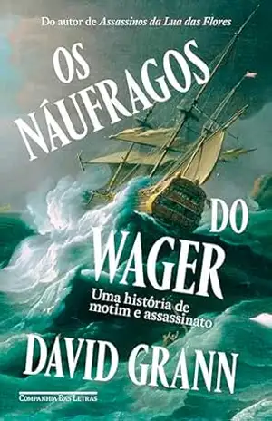 Os náufragos do Wager: Uma história de motim e assassinato – David Grann