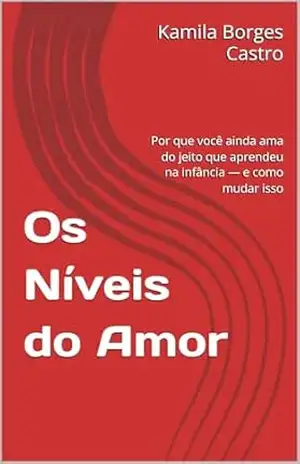 Os Níveis do Amor: Por que você ainda ama do jeito que aprendeu na infância — e como mudar isso – Kamila Borges Castro Os Níveis do Amor: Por que você ainda ama do jeito que aprendeu na infância — e como mudar isso – Kamila Borges Castro