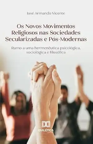 Os Novos Movimentos Religiosos nas Sociedades Secularizadas e Pós–Modernas: rumo a uma hermenêutica psicológica, sociológica e filosófica – José Armando Vicente