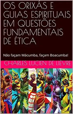 OS ORIXÁS E GUIAS ESPIRITUAIS EM QUESTÕES FUNDAMENTAIS DE ÉTICA: Não façam Mácumba, façam Boacumba! – Charles Lucien de Lièvre