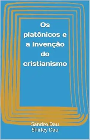 Os platônicos e a invenção do cristianismo – Sandro  Dau