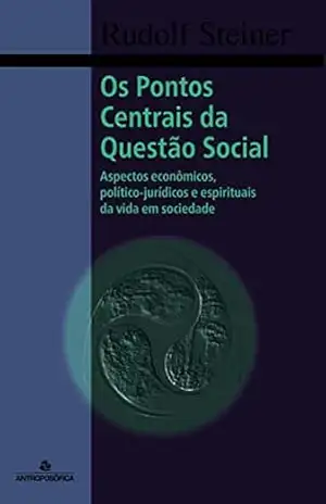 OS PONTOS CENTRAIS DA QUESTÃO SOCIAL: Aspectos econômicos, político–jurídicos e espirituais da vida em sociedade – Rudolf Steiner