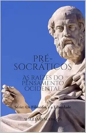 Os Pré–socráticos: As Raízes do Pensamento Ocidental (Os Filósofos e a Liberdade Livro 1) – WILLIAM MARCOS SILVA Os Pré–socráticos: As Raízes do Pensamento Ocidental (Os Filósofos e a Liberdade Livro 1) – WILLIAM MARCOS SILVA