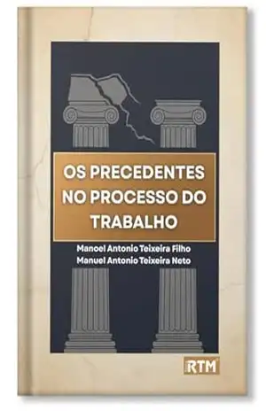 OS PRECEDENTES NO PROCESSO DO TRABALHO – Manoel Antonio Teixeira Filho