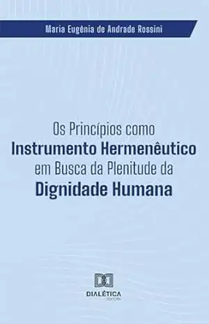 Capa do livro Os Princípios como Instrumento Hermenêutico em Busca da Plenitude da Dignidade Humana - Maria Eugênia de Andrade Rossini