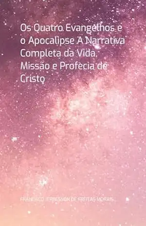 Os Quatro Evangelhos E O Apocalipse A Narrativa Completa Da Vida, Missão E Profecia De Cristo – Francisco Jerbesson De Freitas Morais